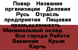 Повар › Название организации ­ Деловая Русь › Отрасль предприятия ­ Пищевая промышленность › Минимальный оклад ­ 15 000 - Все города Работа » Вакансии   . Крым,Керчь